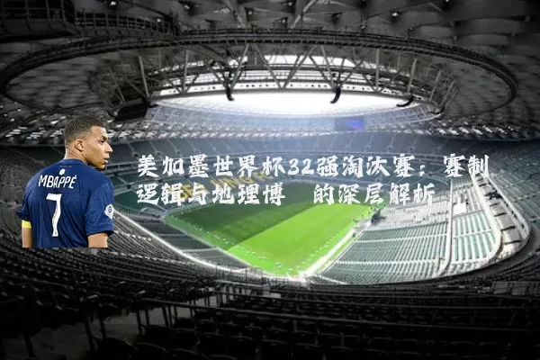 美加墨世界杯32强淘汰赛:赛制逻辑与地理博弈的深层解析