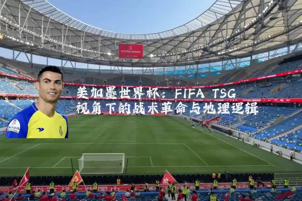 美加墨世界杯：FIFA TSG视角下的战术革命与地理逻辑