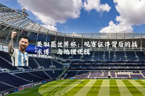 美加墨世界杯:观赛证件背后的战术博弈与地理逻辑