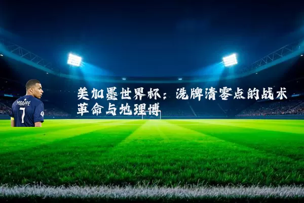 美加墨世界杯:洗牌清零点的战术革命与地理博弈