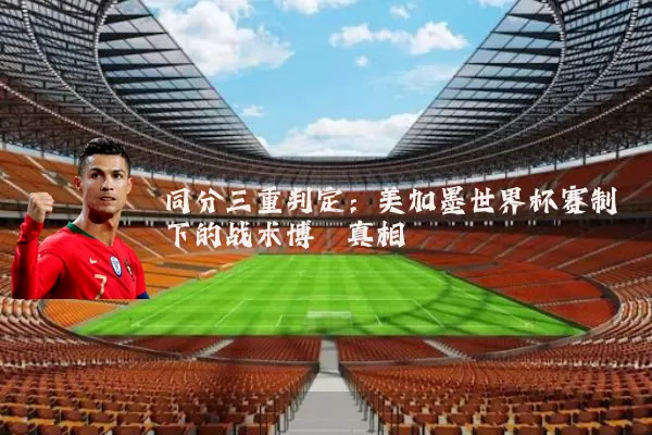 同分三重判定:美加墨世界杯赛制下的战术博弈真相