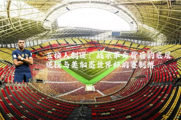 五换人制度:战术革命背后的底层逻辑与美加墨世界杯的赛制博弈