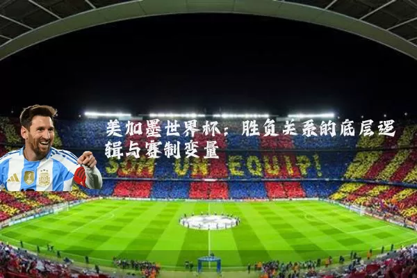 美加墨世界杯：胜负关系的底层逻辑与赛制变量