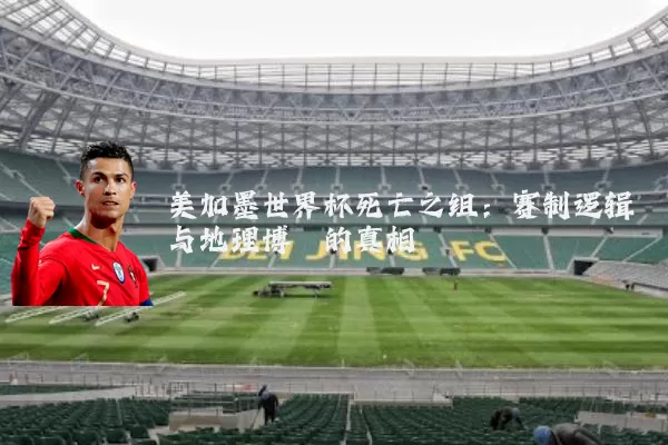 美加墨世界杯死亡之组:赛制逻辑与地理博弈的真相