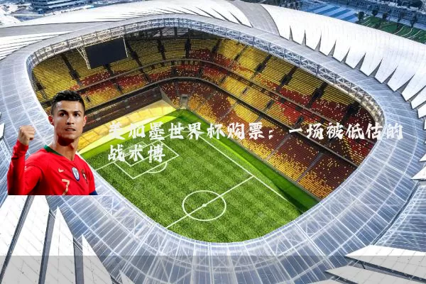美加墨世界杯购票：一场被低估的战术博弈