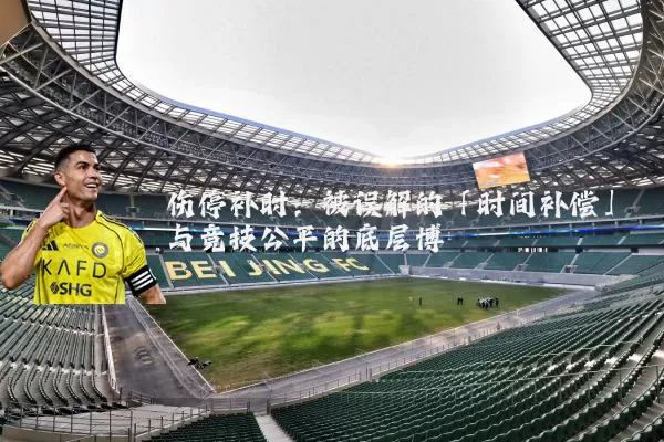伤停补时：被误解的「时间补偿」与竞技公平的底层博弈