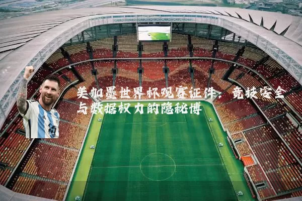 美加墨世界杯观赛证件:竞技安全与数据权力的隐秘博弈