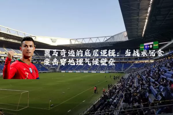 黑马奇迹的底层逻辑:当战术冗余度击穿地理气候壁垒