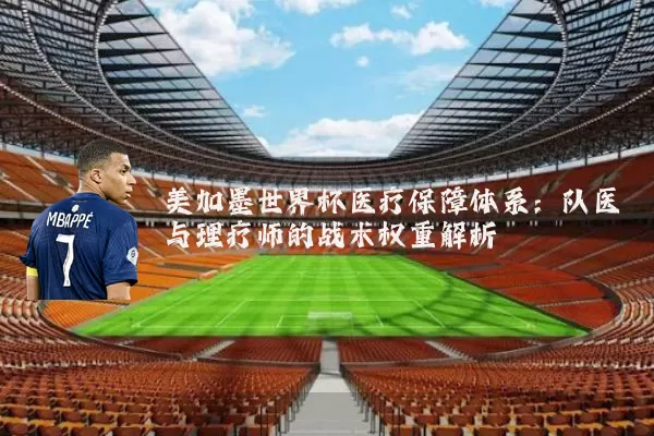 美加墨世界杯医疗保障体系:队医与理疗师的战术权重解析