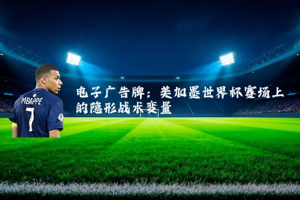 电子广告牌:美加墨世界杯赛场上的隐形战术变量