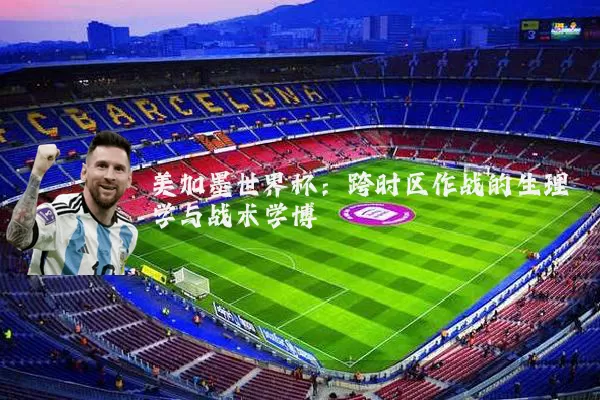 美加墨世界杯:跨时区作战的生理学与战术学博弈