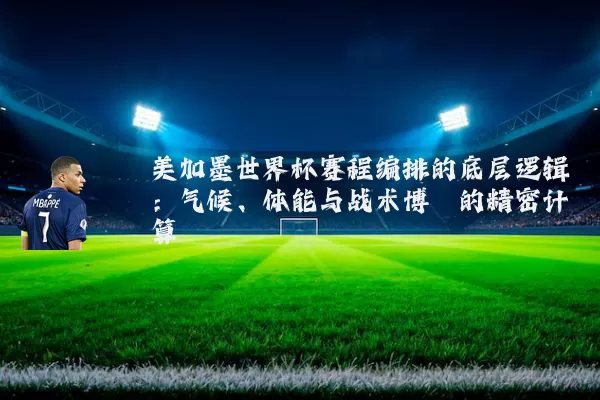 美加墨世界杯赛程编排的底层逻辑:气候、体能与战术博弈的精密计算