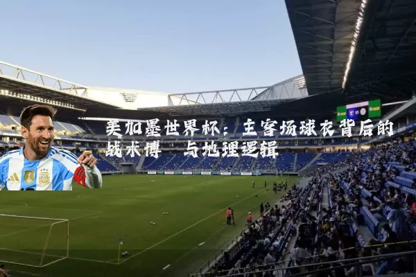 美加墨世界杯:主客场球衣背后的战术博弈与地理逻辑