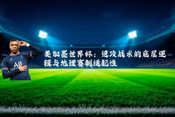 美加墨世界杯:进攻战术的底层逻辑与地理赛制适配性