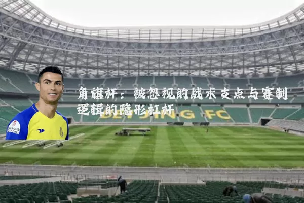 角旗杆:被忽视的战术支点与赛制逻辑的隐形杠杆