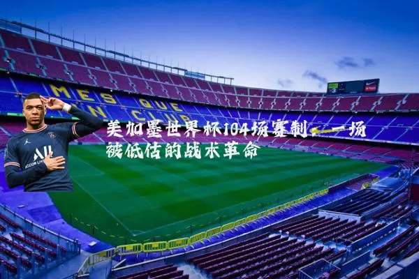 美加墨世界杯104场赛制:一场被低估的战术革命