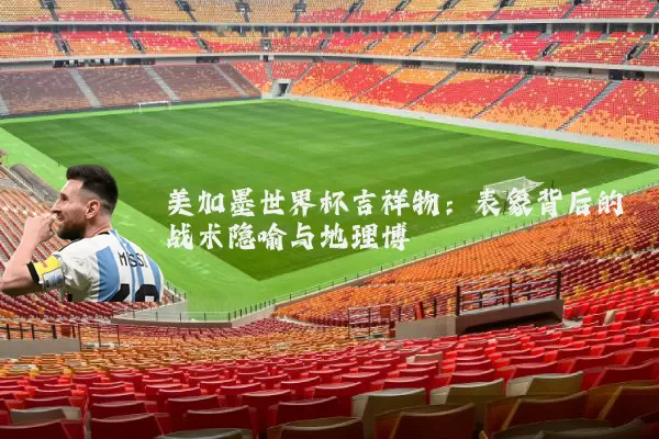 美加墨世界杯吉祥物:表象背后的战术隐喻与地理博弈