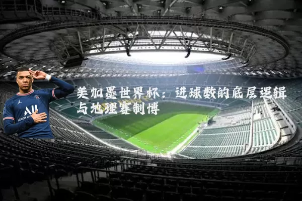 美加墨世界杯：进球数的底层逻辑与地理赛制博弈