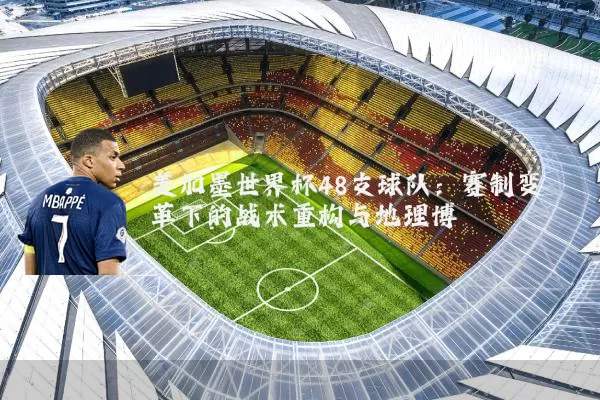 美加墨世界杯48支球队：赛制变革下的战术重构与地理博弈