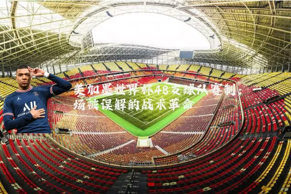 美加墨世界杯48支球队赛制:一场被误解的战术革命