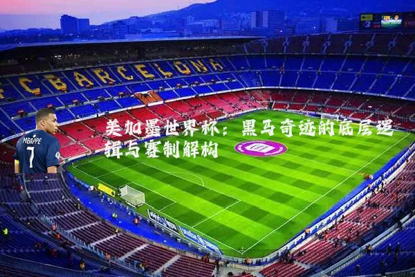 美加墨世界杯:黑马奇迹的底层逻辑与赛制解构