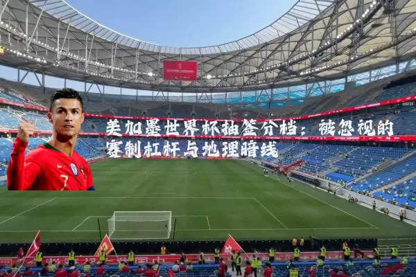 美加墨世界杯抽签分档:被忽视的赛制杠杆与地理暗线
