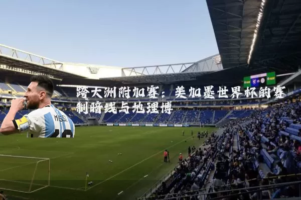 跨大洲附加赛:美加墨世界杯的赛制暗线与地理博弈