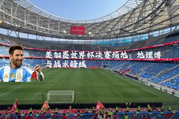 美加墨世界杯决赛场地：地理博弈与战术暗线