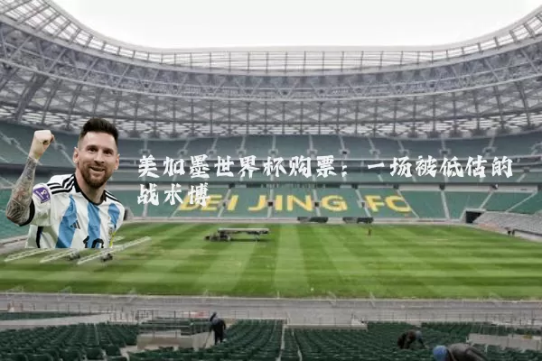 美加墨世界杯购票:一场被低估的战术博弈