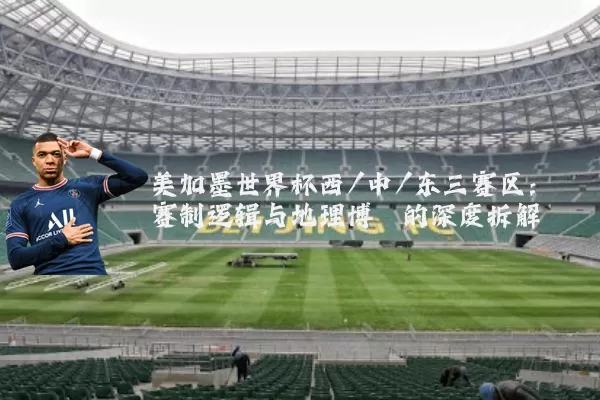 美加墨世界杯西/中/东三赛区:赛制逻辑与地理博弈的深度拆解