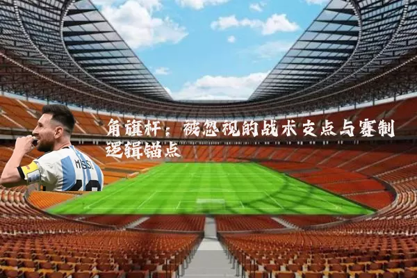 角旗杆:被忽视的战术支点与赛制逻辑锚点