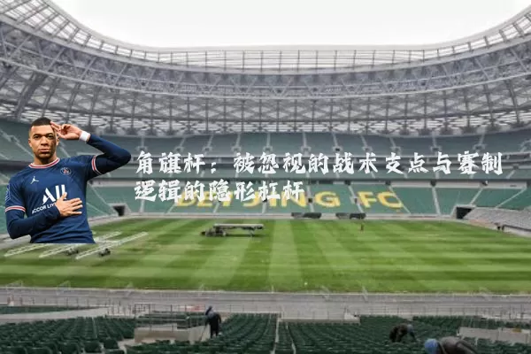 角旗杆:被忽视的战术支点与赛制逻辑的隐形杠杆