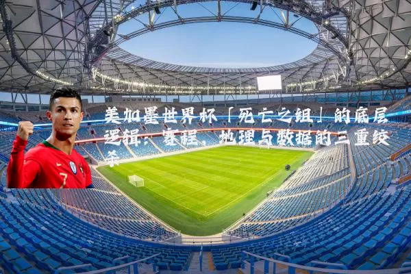 美加墨世界杯「死亡之组」的底层逻辑：赛程、地理与数据的三重绞杀