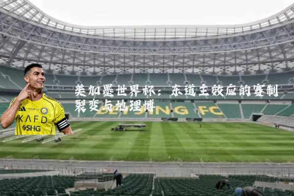 美加墨世界杯：东道主效应的赛制裂变与地理博弈