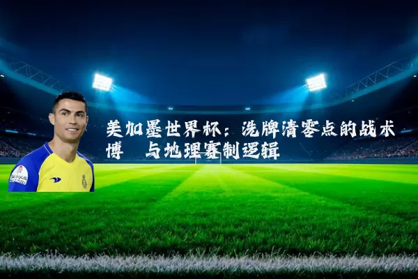 美加墨世界杯：洗牌清零点的战术博弈与地理赛制逻辑