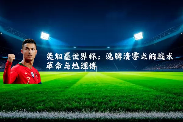 美加墨世界杯:洗牌清零点的战术革命与地理博弈