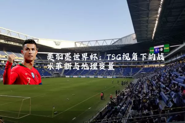 美加墨世界杯:TSG视角下的战术革新与地理变量