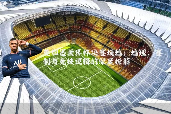美加墨世界杯决赛场地:地理、赛制与竞技逻辑的深度拆解