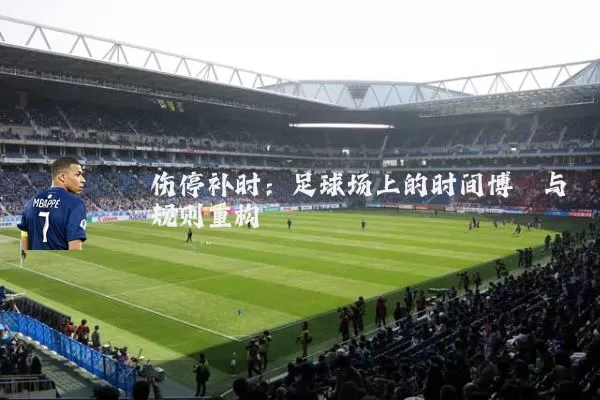伤停补时:足球场上的时间博弈与规则重构