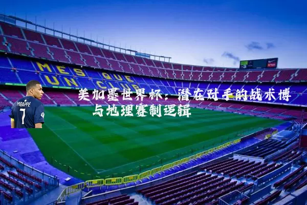 美加墨世界杯:潜在对手的战术博弈与地理赛制逻辑