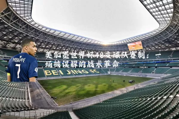 美加墨世界杯48支球队赛制:一场被误解的战术革命