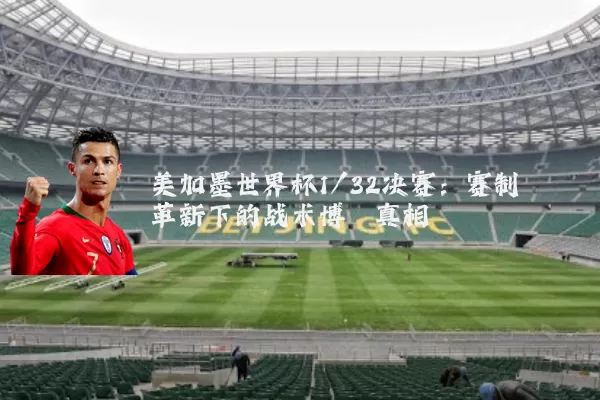 美加墨世界杯1/32决赛：赛制革新下的战术博弈真相