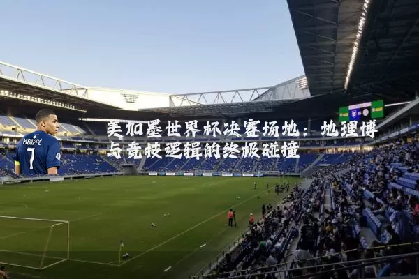 美加墨世界杯决赛场地:地理博弈与竞技逻辑的终极碰撞